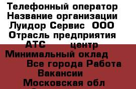 Телефонный оператор › Название организации ­ Луидор-Сервис, ООО › Отрасль предприятия ­ АТС, call-центр › Минимальный оклад ­ 20 000 - Все города Работа » Вакансии   . Московская обл.,Звенигород г.